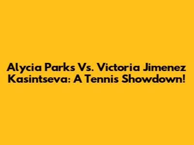 Alycia Parks Vs. Victoria Jimenez Kasintseva: A Tennis Showdown!