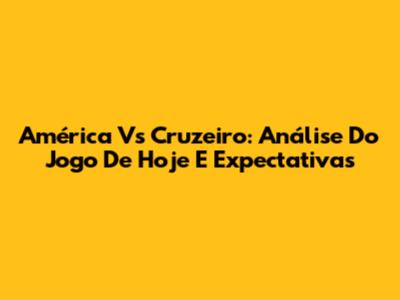 América Vs Cruzeiro: Análise Do Jogo De Hoje E Expectativas