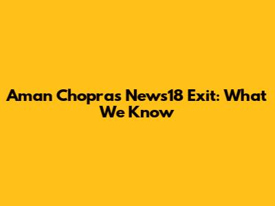 Aman Chopra's News18 Exit: What We Know