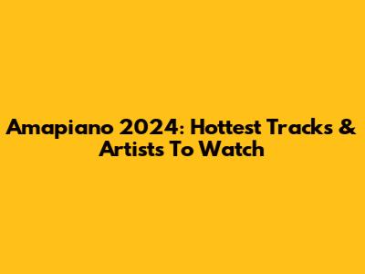 Amapiano 2024: Hottest Tracks & Artists To Watch
