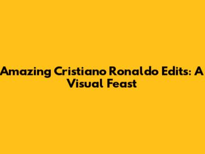 Amazing Cristiano Ronaldo Edits: A Visual Feast