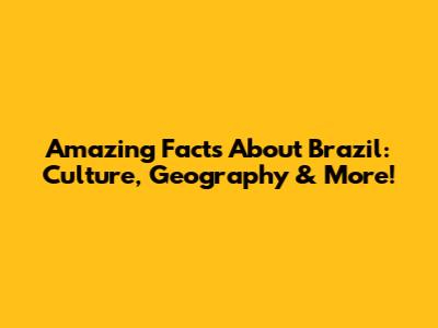 Amazing Facts About Brazil: Culture, Geography & More!