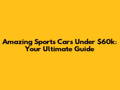 Amazing Sports Cars Under $60k: Your Ultimate Guide