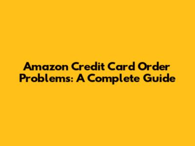 Amazon Credit Card Order Problems: A Complete Guide