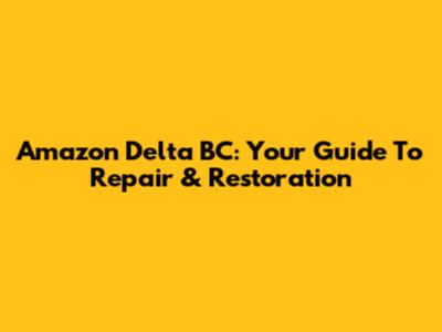 Amazon Delta BC: Your Guide To Repair & Restoration
