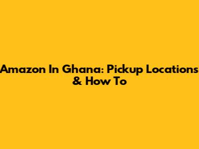 Amazon In Ghana: Pickup Locations & How To