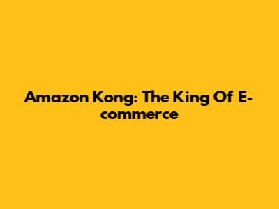 Amazon Kong: The King Of E-commerce