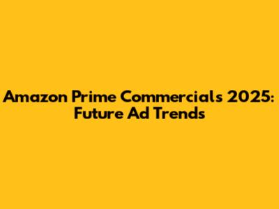 Amazon Prime Commercials 2025: Future Ad Trends