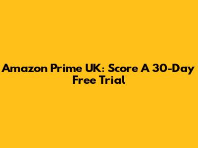 Amazon Prime UK: Score A 30-Day Free Trial