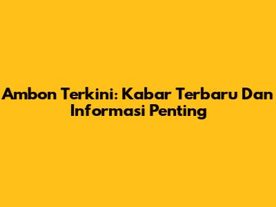 Ambon Terkini: Kabar Terbaru Dan Informasi Penting