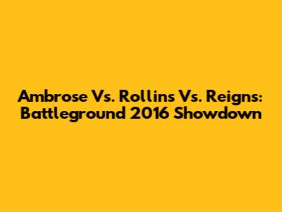 Ambrose Vs. Rollins Vs. Reigns: Battleground 2016 Showdown
