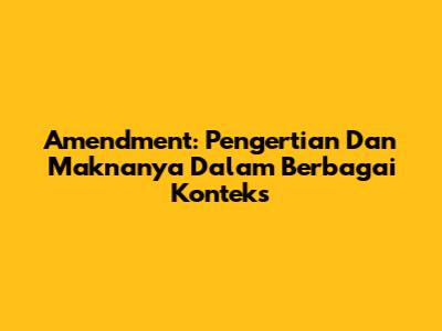Amendment: Pengertian Dan Maknanya Dalam Berbagai Konteks