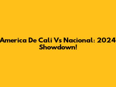 America De Cali Vs Nacional: 2024 Showdown!