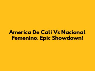 America De Cali Vs Nacional Femenino: Epic Showdown!