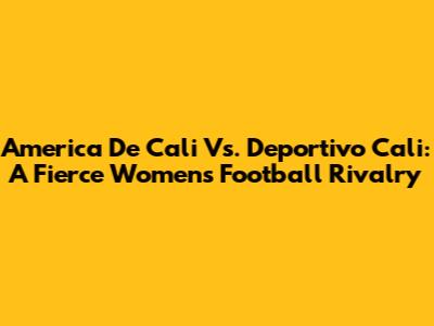 America De Cali Vs. Deportivo Cali: A Fierce Women's Football Rivalry