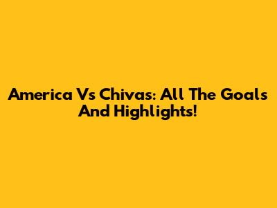 America Vs Chivas: All The Goals And Highlights!