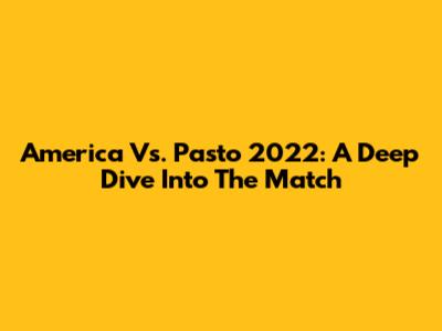 America Vs. Pasto 2022: A Deep Dive Into The Match