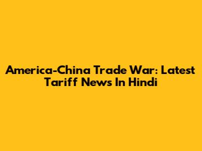 America-China Trade War: Latest Tariff News In Hindi