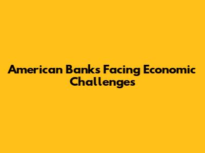 American Banks Facing Economic Challenges