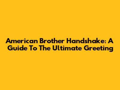 American Brother Handshake: A Guide To The Ultimate Greeting