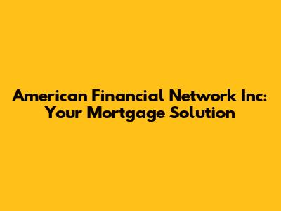 American Financial Network Inc: Your Mortgage Solution