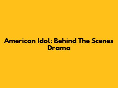 American Idol: Behind The Scenes Drama