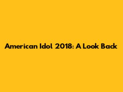 American Idol 2018: A Look Back