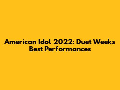 American Idol 2022: Duet Week's Best Performances