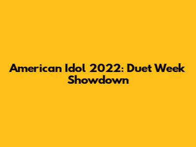 American Idol 2022: Duet Week Showdown