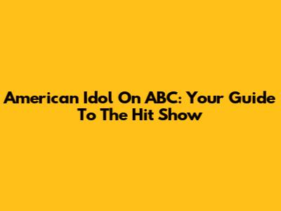 American Idol On ABC: Your Guide To The Hit Show
