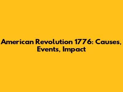 American Revolution 1776: Causes, Events, Impact