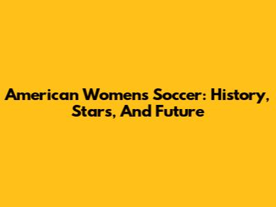 American Women's Soccer: History, Stars, And Future