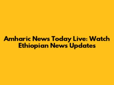 Amharic News Today Live: Watch Ethiopian News Updates