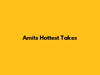 Amit's Hottest Takes