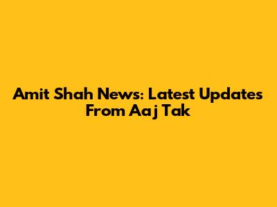 Amit Shah News: Latest Updates From Aaj Tak