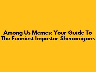 Among Us Memes: Your Guide To The Funniest Impostor Shenanigans
