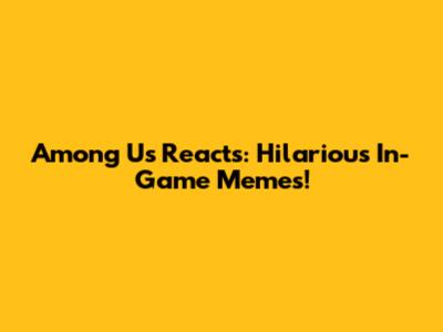 Among Us Reacts: Hilarious In-Game Memes!
