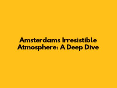Amsterdam's Irresistible Atmosphere: A Deep Dive