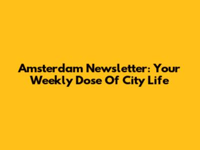 Amsterdam Newsletter: Your Weekly Dose Of City Life