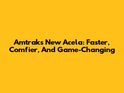 Amtrak's New Acela: Faster, Comfier, And Game-Changing