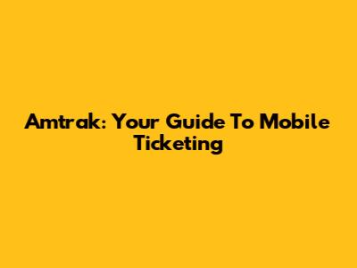 Amtrak: Your Guide To Mobile Ticketing