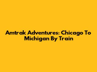 Amtrak Adventures: Chicago To Michigan By Train
