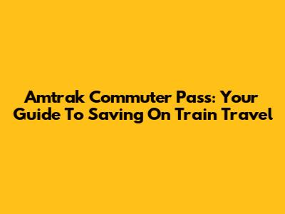 Amtrak Commuter Pass: Your Guide To Saving On Train Travel