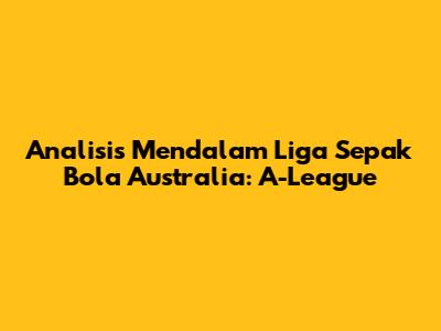 Analisis Mendalam Liga Sepak Bola Australia: A-League