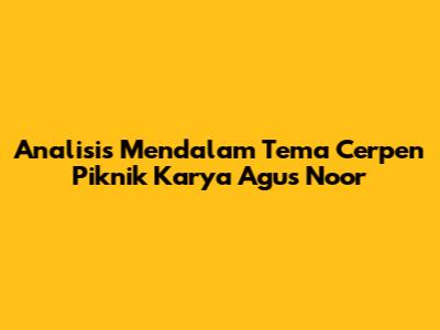 Analisis Mendalam Tema Cerpen Piknik Karya Agus Noor