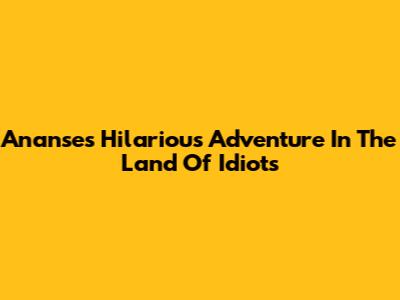 Ananse's Hilarious Adventure In The Land Of Idiots