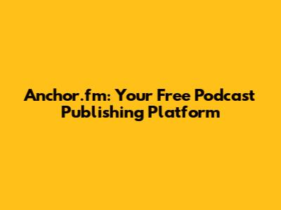 Anchor.fm: Your Free Podcast Publishing Platform