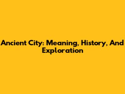 Ancient City: Meaning, History, And Exploration