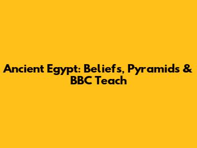 Ancient Egypt: Beliefs, Pyramids & BBC Teach
