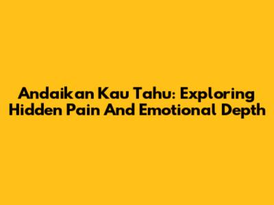 Andaikan Kau Tahu: Exploring Hidden Pain And Emotional Depth